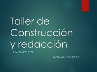 Taller de 
Construcción 
y redacción 
REALIZADO POR: 
PILAR SOFÍA TORRES C. 
 