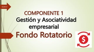 COMPONENTE 1
Gestión y Asociatividad
empresarial
Fondo Rotatorio
GUIA 4
 