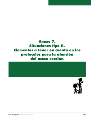 Anexo 7. 
Situaciones tipo II. 
Elementos a tener en cuenta en los 
protocolos para la atención 
del acoso escolar. 
Guía Pedagógica para la Convivencia Escolar 149 
 