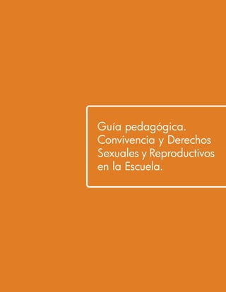 Guía pedagógica. 
Convivencia y Derechos 
Sexuales y Reproductivos 
en la Escuela. 
 