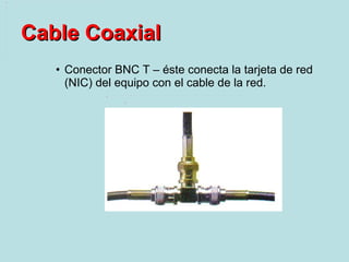 Conector BNC T – éste conecta la tarjeta de red (NIC) del equipo con el cable de la red. Cable Coaxial 