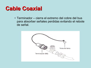 Terminador – cierra el extremo del cobre del bus para absorber señales perdidas evitando el rebote de señal. Cable Coaxial 