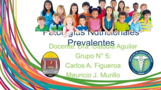 Patologías Nutricionales
PrevalentesDocente: Dra. Claudia Aguilar
Grupo N° 5:
Carlos A. Figueroa
Mauricio J. Murillo
 