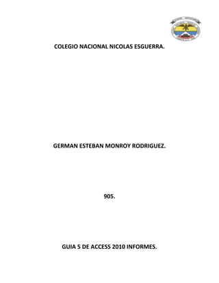 COLEGIO NACIONAL NICOLAS ESGUERRA.
GERMAN ESTEBAN MONROY RODRIGUEZ.
905.
GUIA 5 DE ACCESS 2010 INFORMES.
 