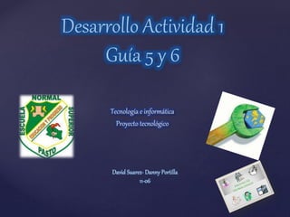 {
Desarrollo Actividad 1
Guía 5 y 6
Tecnología e informática
Proyecto tecnológico
David Suarez- Danny Portilla
11-06
 