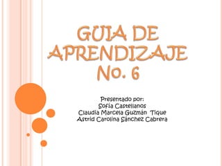 GUIA DE  APRENDIZAJE No. 6 Presentado por: Sofía Castellanos  Claudia Marcela Guzmán  Tique  Astrid Carolina Sánchez Cabrera  