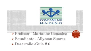  Profesor : Marianne Gonzalez
 Estudiante : Allysson Suarez
 Desarrollo :Guia # 6
 