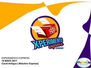EXPERIMENTO EXPRESS
10 MAYO 2017
Canal Antigua [ Matutino Express]
 