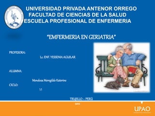 UNIVERSIDAD PRIVADA ANTENOR ORREGO
FACULTAD DE CIENCIAS DE LA SALUD
ESCUELA PROFESIONAL DE ENFERMERIA
“EMFERMERIAEN GERIATRIA”
PROFESORA:
Lc. ENF.YESSENIAAGUILAR
ALUMNA:
MendozaMeregildoKaterine
CICLO:
VI
TRUJILLO– PERÚ
2012
 
