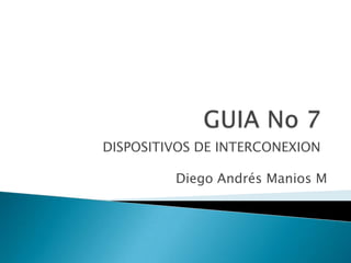 GUIA No 7 DISPOSITIVOS DE INTERCONEXION Diego Andrés Manios M 