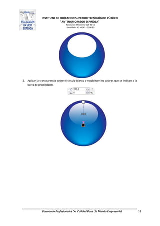 INSTITUTO DE EDUCACION SUPERIOR TECNOLÓGICO PÚBLICO
"ANTENOR ORREGO ESPINOZA"
Resolución Ministerial 509-86-ED
Revalidado RD Nº0432-2006-ED
Formando Profesionales De Calidad Para Un Mundo Empresarial 16
5. Aplicar la transparencia sobre el circulo blanco y establecer los valores que se indican a la
barra de propiedades
 