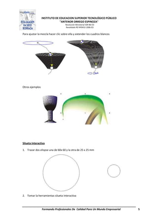 INSTITUTO DE EDUCACION SUPERIOR TECNOLÓGICO PÚBLICO
"ANTENOR ORREGO ESPINOZA"
Resolución Ministerial 509-86-ED
Revalidado RD Nº0432-2006-ED
Formando Profesionales De Calidad Para Un Mundo Empresarial 5
Para ajustar la mezcla hacer clic sobre ella y extender los cuadros blancos
Otros ejemplos
Silueta Interactiva
1. Trazar dos elispse una de 60x 60 y la otra de 25 x 25 mm
2. Tomar la herramientas silueta interactiva
 