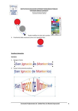 INSTITUTO DE EDUCACION SUPERIOR TECNOLÓGICO PÚBLICO
"ANTENOR ORREGO ESPINOZA"
Resolución Ministerial 509-86-ED
Revalidado RD Nº0432-2006-ED
Formando Profesionales De Calidad Para Un Mundo Empresarial 9
Puede modificar el color de la sombra
4. Finalmente debe mostrarse como en la siguiente foto:
Envoltura Interactiva
Ejemplo1
1. Agregar el texto
2. Tomar la herramienta envoltura
 