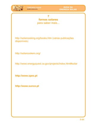 GUIA DA
ENERGIA SOLAR
7
fornos solares
para saber mais...
7-11
http://solarcooking.org/books.htm (várias publicações
disponíveis)
http://solarcookers.org/
http://www.spes.pt
http://www.energyquest.ca.gov/projects/index.html#solar
http://www.sunco.pt
 