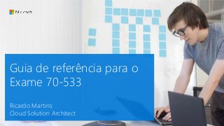 Guia de referência para o
Exame 70-533
Ricardo Martins
Cloud Solution Architect
 