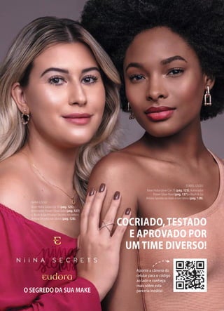 COCRIADO,TESTADO
E APROVADO POR
UM TIME DIVERSO!
Aponte a câmera do
celular para o código
ao lado e conheça
mais sobre esta
parceria inédita!
O SEGREDO DA SUA MAKE
NiiNA USOU:
Base Hidra Glow Cor 10 (pág. 125),
Iluminador Power Glow Gold (pág. 127)
e Blush & Go Pêssego Secreto no rosto e
Amora Secreto nos lábios (pág. 128).
ISABEL USOU:
Base Hidra Glow Cor 75 (pág. 125), Iluminador
Power Glow Rosé (pág. 127) e Blush & Go
Amora Secreto no rosto e nos lábios (pág. 128).
 