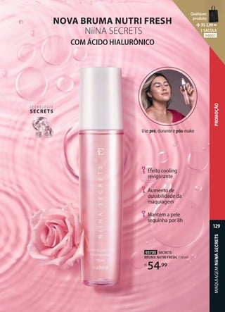 Efeito cooling
revigorante
Aumento de
durabilidade da
maquiagem
Mantém a pele
sequinha por 8h
COM ÁCIDO HIALURÔNICO
NOVA BRUMA NUTRI FRESH
NiiNA SECRETS
Uso pré, durante e pós-make
T E C N O L O G I A
SECRETS
93700 SECRETS
BRUMA NUTRI FRESH, 110 ml
R$
54,99
129
PROMOÇÃO
MAQUIAGEM
NiiNA
SECRETS
Qualquer
produto
R$2,99=
1 SACOLA
94007
 