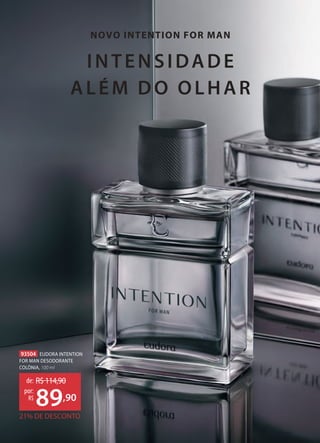 INTENSIDADE
ALÉM DO OLHAR
NOVO INTENTION FOR MAN
93504 EUDORA INTENTION
FOR MAN DESODORANTE
COLÔNIA, 100 ml
21% DE DESCONTO
de: R$114,90
89,90
por:
R$
 