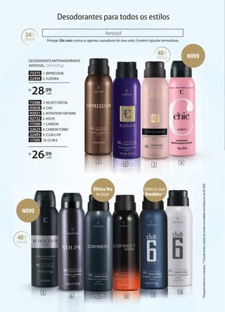 R$
26,99
cada
73386 3.VELVET CRISTAL
93028 4. CHIC
93031 5. INTENTION FOR MAN
92722 6.VOLPE
17560 7. CARBON
22623 8. CARBONTURBO
22495 9. CLUB 6VIP
17585 10. CLUB 6
73375 1. IMPRESSION
22494 2. EUDORA
R$
28,99
cada
DESODORANTEANTITRANSPIRANTE
AEROSSOL, 125 ml (75 g)
Desodorantes para todos os estilos
Protege 20x mais contra os agentes causadores do mau odor. Contém cápsulas termoativas.
Aerossol
24H
proteção
*Enquanto
durarem
os
estoques.
**Considerando
o
volume
de
vendas
em
unidades
em
Eudora
no
ano
de
2020.
1
6 7 8 9
5 10
NOVO
2
48H
proteção
3 4
Entre os mais
Vendidos**
ÚltimaVez
no Guia*
48H
proteção
NOVO
 
