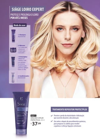 92611
MÁSCARA CAPILAR
PROTECTPLEX,100ml
R$
37,99
SIÀGE LOIRO EXPERT
PROTEGEEPROLONGAOLOIRO
PORATÉ2MESES
TRATAMENTO REPOSITOR PROTECTPLEX
Previne a perda da elasticidade e hidratação
que ocorrem durante a descoloração
Use antes e depois de procedimentos químicos,
para preparar os cabelos para receber
a química e reforçar ligações estruturais
Modo de usar:
1. Shampoo:
diariamente
1. Shampoo:
diariamente
2. Máscara:
1 a 2 vezes por
semana ou
sempre que
necessário
1 a 2 vezes por
semana ou
sempre que
necessário
3. Protectplex:
aplique no
mínimo 1 vez
por semana.
Na semana
de pré ou pós-
química, aplique
todos os dias
3. Protectplex:
aplique no
mínimo 1 vez
por semana.
Na semana
de pré ou pós-
química, aplique
4. Condicionador:
diariamente
92611
MÁSCARA CAPILAR
PROTECTPLEX
R$
 