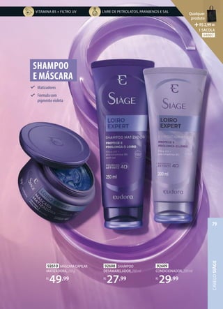 92610 MÁSCARA CAPILAR
MATIZADORA,250g
R$
49,99
92608 SHAMPOO
DESAMARELADOR,250ml
R$
27,99
92609
CONDICIONADOR,200ml
R$
29,99
SHAMPOO
E MÁSCARA
Matizadores
Fórmulacom
pigmentovioleta
LIVRE DE PETROLATOS, PARABENOS E SAL
VITAMINA B5 + FILTRO UV
CABELO
SIÀGE
79
Qualquer
produto
R$2,99=
1 SACOLA
94007
 