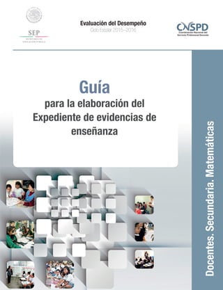 Guía
para la elaboración del
Expediente de evidencias de
enseñanza
Docentes.Secundaria.Matemáticas
Evaluación del Desempeño
Ciclo Escolar 2015–2016
 