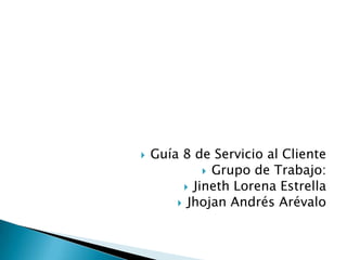    Guía 8 de Servicio al Cliente
              Grupo de Trabajo:
          Jineth Lorena Estrella
         Jhojan Andrés Arévalo
 