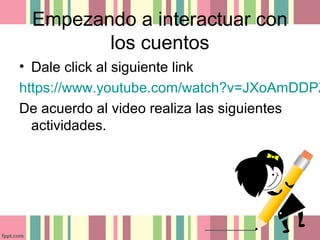 Empezando a interactuar con
los cuentos
• Dale click al siguiente link
https://www.youtube.com/watch?v=JXoAmDDPZ
De acuerdo al video realiza las siguientes
actividades.
 