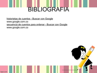 BIBLIOGRAFIA
historietas de cuentos - Buscar con Google
www.google.com.co
secuencia de cuentos para ordenar - Buscar con Google
www.google.com.co
 