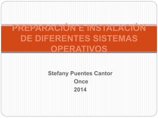 PREPARACIÓN E INSTALACIÓN 
DE DIFERENTES SISTEMAS 
OPERATIVOS 
Stefany Puentes Cantor 
Once 
2014 
 