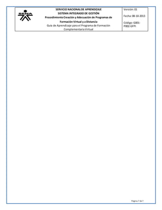 Página 7 de7
SERVICIO NACIONALDE APRENDIZAJE Versión:01
SISTEMA INTEGRADO DE GESTIÓN
ProcedimientoCreación y Adecuación de Programas de Fecha:08-10-2013
Formación Virtual y a Distancia
Guía de Aprendizaje para el Programa de Formación
Complementaria Virtual
Código:G001-
P002-GFPI
 