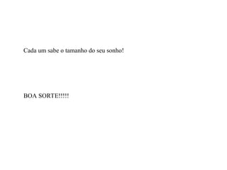 Cada um sabe o tamanho do seu sonho!
BOA SORTE!!!!!
 