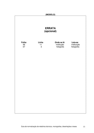 (MODELO)




                                 ERRATA
                                (opcional)



Folha                  Linha                   Onde se lê              Leia-se
 48                      11                     institução            instituição
 57                       3                      fotografa            fotografia




Guia de normalização de relatórios técnicos, monografias, dissertações e teses      11
 