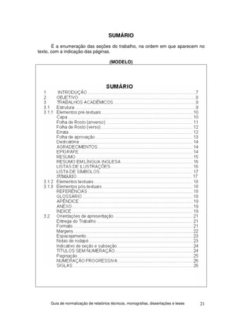 SUMÁRIO
       É a enumeração das seções do trabalho, na ordem em que aparecem no
texto, com a indicação das páginas.

                                       (MODELO)




     Guia de normalização de relatórios técnicos, monografias, dissertações e teses   21
 