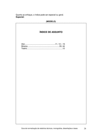 Quanto ao enfoque, o índice pode ser especial ou geral.
Especial:

                                                (MODELO)




                                     ÍNDICE DE ASSUNTO




      Ator.........................................................11, 13 – 15
      Música............................................................33, 44
      Teatro...................................................................12




      Guia de normalização de relatórios técnicos, monografias, dissertações e teses   28
 