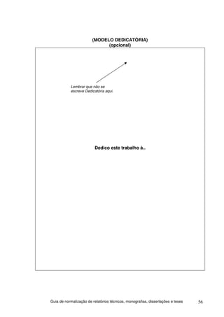 (MODELO DEDICATÓRIA)
                              (opcional)




           Lembrar que não se
           escreve Dedicatória aqui.




                          Dedico este trabalho à..




Guia de normalização de relatórios técnicos, monografias, dissertações e teses   56
 