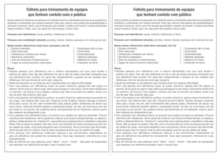 divertida e confortável nos nossos eventos! Para isso, temos uma política de acessibilidade e
serviços inclusivos. Você, que é da equipe que recebe o público do evento, é parte importante
nessa iniciativa. Então, aqui vão algumas informações e dicas úteis:
Pessoas com deﬁciência: visual, auditiva, intelectual ou física.
Pessoas com mobilidade reduzida: grávidas, idosos, obesos, pessoas com crianças de colo.
Neste evento oferecemos (veja itens marcados com X):
[ ] Equipe orientada [ ] Sinalização tátil no piso
[ ] Área reservada [ ] Estenotipia
[ ] Obstáculos nivelados por rampa [ ] Audiodescrição
[ ] Banheiros adaptados [ ] Website adaptado
[ ] Área de embarque e desembarque [ ] Material em braile
[ ] Vagas de estacionamento reservadas [ ] Intérprete de libras
Dicas:
público em geral. Elas não são diferentes de nós a não ser pelas eventuais limitações que
diferenças. Se tiver dúvida de como agir, pergunte.
pessoa. Se for guiá-la a algum lugar, deixe que ela pegue no seu braço. Avise sobre obstáculos
no caminho. Ao levá-la a uma cadeira, coloque sua mão no encosto da cadeira. Avise-a se
sair da sala. Não acaricie cães guia.
seu braço, não adianta falar mais alto. Pergunte se ela lê lábios, falando devagar e fazendo
sinal para a boca. Se sim, fale normalmente (não precisa gritar), lembrando de deixar sua
boca visível, utilizando também gestos e expressões faciais. Se não, se comunique com ela
por sinais ou por escrito. Se a pessoa estiver acompanhada de um intérprete, mesmo assim
fale voltando-se diretamente a ela.
caminhos sem obstáculos. Se for ajudá-las a descer uma rampa inclinada demais, ou degraus,
frente. Não se apoie na cadeira. Elas são como uma extensão do corpo da pessoa que faz uso
de cadeira de rodas, você pode atrapalhar seus movimentos. Numa conversa mais demorada,
acompanhante.
divertida e confortável nos nossos eventos! Para isso, temos uma política de acessibilidade e
serviços inclusivos. Você, que é da equipe que recebe o público do evento, é parte importante
nessa iniciativa. Então, aqui vão algumas informações e dicas úteis:
Pessoas com deﬁciência: visual, auditiva, intelectual ou física.
Pessoas com mobilidade reduzida: grávidas, idosos, obesos, pessoas com crianças de colo.
Neste evento oferecemos (veja itens marcados com X):
[ ] Equipe orientada [ ] Sinalização tátil no piso
[ ] Área reservada [ ] Estenotipia
[ ] Obstáculos nivelados por rampa [ ] Audiodescrição
[ ] Banheiros adaptados [ ] Website adaptado
[ ] Área de embarque e desembarque [ ] Material em braile
[ ] Vagas de estacionamento reservadas [ ] Intérprete de libras
Dicas:
público em geral. Elas não são diferentes de nós a não ser pelas eventuais limitações que
diferenças. Se tiver dúvida de como agir, pergunte.
pessoa. Se for guiá-la a algum lugar, deixe que ela pegue no seu braço. Avise sobre obstáculos
no caminho. Ao levá-la a uma cadeira, coloque sua mão no encosto da cadeira. Avise-a se
sair da sala. Não acaricie cães guia.
seu braço, não adianta falar mais alto. Pergunte se ela lê lábios, falando devagar e fazendo
sinal para a boca. Se sim, fale normalmente (não precisa gritar), lembrando de deixar sua
boca visível, utilizando também gestos e expressões faciais. Se não, se comunique com ela
por sinais ou por escrito. Se a pessoa estiver acompanhada de um intérprete, mesmo assim
fale voltando-se diretamente a ela.
caminhos sem obstáculos. Se for ajudá-las a descer uma rampa inclinada demais, ou degraus,
frente. Não se apoie na cadeira. Elas são como uma extensão do corpo da pessoa que faz uso
de cadeira de rodas, você pode atrapalhar seus movimentos. Numa conversa mais demorada,
acompanhante.
Folheto para treinamento de equipes
que tenham contato com o público
Folheto para treinamento de equipes
que tenham contato com público
 