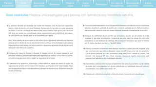 8)
reduzida visualizar e participar do evento com a mesma qualidade que a média do público.
Não posicione a área em local que possa transmitir sensação de segregação ao público.
9) O ângulo de visibilidade deverá permitir que uma pessoa que faz uso de cadeira de rodas
enxergue o que está acontecendo. Lembre-se que eles veem as coisas de uma outra
perspectiva: a uma distância de 3 metros, eles conseguem enxergar o que está no máximo
a 4,15 metros de altura (ver item 4.7 da NBR 9050).
10) Ofereça condições confortáveis neste espaço, mas tome cuidado para não exagerar, para
que este local não seja visto ou desejado como área VIP, já que este não é o propósito,
o que atrairia pessoas que não necessitam estar nesta área. Lembre-se, porém, que
também nos espaços VIP deve haver recursos, espaços e lugares reservados para
11) Disponibilize cadeiras comuns aos acompanhantes das pessoas que fazem uso de cadeira
consideração uma cadeira para cada 2 m2
.
12)
5)
da saída. O fato de a limitação de determinada pessoa parecer mais grave que a de outra
não deve ser levado em consideração pelos organizadores para preferência de acesso.
Obs.: esta questão de quem pode ou não entrar na área é bastante delicada pois algumas
pessoas sem o direito de uso da área tentam entrar; por isso, é recomendado que a pessoa
adequado para lidar com o público.
6) Coloque uma placa na entrada indicando a lotação máxima do espaço (pergunte qual
será este número à pessoa responsável pela segurança do evento), e se a área for grande,
providencie equipamento de contagem ao segurança da entrada.
7) É necessário ter segurança na entrada, e disponibilize as regras por escrito à equipe de
segurança (de acordo com o Anexo 2) em relação a quem pode entrar neste espaço. Peça
que os seguranças sejam muito educados e que sigam as regras à risca. Se abrirem exceção
haverá problemas.
Áreas reservadas |
Áreas
reservadas
Autonomia
para todos
Banheiros
Reserve
vagas
Comer
e beber
Sinalização
Equipe
informada
Em caso de
emergências
Comunicação
para todos
Planejar
é essencial
 