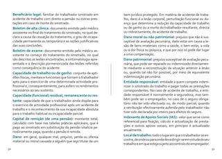 50 51
Beneficiário legal: familiar do trabalhador sinistrado em
acidente de trabalho com direito a pensão ou outras pres-
tações em caso de morte do sinistrado.
Boletim de alta clínica: documento emitido pelo médico
assistente no final do tratamento do sinistrado, no qual de-
clara a causa da cessação do tratamento, o grau de incapa-
cidade permanente ou temporária e as razões justificativas
das suas conclusões.
Boletim de exame: documento emitido pelo médico as-
sistente no começo do tratamento do sinistrado, no qual
são descritas as lesões encontradas, a sintomatologia apre-
sentada e a descrição pormenorizada das lesões referidas
como consequência do acidente
Capacidade de trabalho ou de ganho: conjunto de apti-
dões físicas, mentais e funcionais que tornam o trabalhador
apto para o exercício de uma determinada actividade pro-
fissional e, consequentemente, para auferir os rendimentos
necessários ao seu sustento.
Capacidade (funcional) residual, remanescente ou res-
tante: capacidade de que o trabalhador ainda dispõe para
o exercício de actividade profissional após um acidente de
trabalho e o reconhecimento da sua incapacidade absoluta
para o trabalho habitual ou incapacidade parcial.
Capital de remição (de uma pensão): montante total,
calculado com base nas tabelas práticas aplicáveis, que é
pago ao sinistrado em substituição da pensão vitalícia pe-
riodicamente paga, quando a pensão é remida.
Dano: em geral, qualquer mal, prejuízo, perda ou ofensa
material ou moral causada a alguém que seja titular de um
bem jurídico protegido. Em matéria de acidente de traba-
lho, dano é a lesão corporal, perturbação funcional ou do-
ença que determina a redução da capacidade de trabalho
ou de ganho ou a morte do trabalhador resultante, directa
ou indirectamente, do acidente de trabalho.
Dano moral ou não patrimonial: prejuízo que não é sus-
ceptível de avaliação pecuniária, dado estar em causa a le-
são de bens imateriais como a saúde, o bem-estar, a vida
ou a dor física ou psíquica, e que por isso só pode dar lugar
a uma compensação.
Dano patrimonial: prejuízo susceptível de avaliação pecu-
niária, que pode ser reparado ou indemnizado directamen-
te mediante a reconstituição da situação anterior à lesão
ou, quando tal não for possível, por meio de equivalente
indemnização pecuniária.
Entidade responsável: entidade a quem compete indem-
nizar o sinistrado do trabalho e pagar todas as prestações
correspondentes. No caso de acidente de trabalho, a enti-
dade responsável é normalmente a seguradora, mas tam-
bém pode ser o empregador, no caso de o seguro obriga-
tório não ter sido efectuado ou, de modo parcial, quando
a retribuição efectivamente auferida pelo trabalhador não
tiver sido declarada por inteiro para efeitos do seguro.
Indexante deApoios Sociais (IAS): valor que serve como
referencial para fixação, cálculo e actualização de presta-
ções e outros apoios sociais; em princípio é actualizado
anualmente.
Localdetrabalho:todoolugaremqueotrabalhadorseen-
contre,deondeouparaondedevadirigir-seemvirtudedoseu
trabalhoeemqueestejasujeitoaocontrolodoempregador.
 