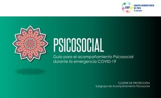 1
PSICOSOCIAL
Guía para el acompañamiento Psicosocial
durante la emergencia COVID-19
CLÚSTER DE PROTECCIÓN
Subgrupo de Acompañamiento Psicosocial
 