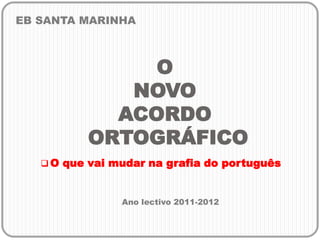 EB SANTA MARINHA O NOVO ACORDO ORTOGRÁFICO ,[object Object],Ano lectivo 2011-2012 