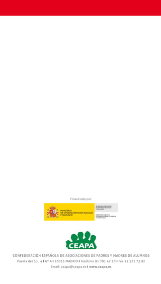 CONFEDERACIÓN ESPAÑOLA DE ASOCIACIONES DE PADRES Y MADRES DE ALUMNOS
CONFEDERACIÓN ESPAÑOLA DE ASOCIACIONES DE PADRES Y MADRES DE ALUMNOS
Puerta del Sol, 4 y 6º A y 28013 MADRID y Teléfono 91 701 47 10 y Fax 91 521 73 92
Email: ceapa@ceapa.es y www.ceapa.es
GUÍA DE
ACOSO ESCOLAR
Financiado por:
PAUTAS PARA
PADRES Y
MADRES
 