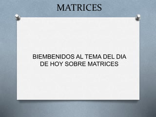 MATRICES
BIEMBENIDOS AL TEMA DEL DIA
DE HOY SOBRE MATRICES
 