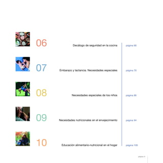 06
07
08
09
10
Decálogo de seguridad en la cocina
Embarazo y lactancia. Necesidades especiales
Necesidades especiales de los niños
Necesidades nutricionales en el envejecimiento
Educación alimentario-nutricional en el hogar
página 68
página 78
página 86
página 94
página 100
página 5
 