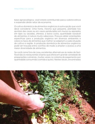 99 
GUIA ALIMENTAR PARA A POPULAÇÃO BRASILEIRA 
FINALMENTE 
As três recomendações apresentadas neste capítulo são mais fáceis 
de serem seguidas quando adotadas em conjunto. A regularidade e a 
duração adequada das refeições demandam ambiente apropriado e 
são favorecidas pelo comer em companhia. O ambiente apropriado 
ajuda a aumentar a concentração no ato de comer. O comer em 
companhia evita que comamos muito rapidamente. 
$VWUrVUHFRPHQGDo}HVUHXQLGDVQR´QDOGHVWHFDStWXORVmRSDUDTXH 
você aproveite melhor os alimentos que consome e desfrute de modo 
mais completo os prazeres proporcionados pela alimentação. As três 
recomendações pedem que se dê ao ato de comer grande valor. 
2EVWiFXORV TXH SRGHP GL´FXOWDU D DGRomR GDV RULHQWDo}HV 
apresentadas neste e nos capítulos anteriores deste guia são 
examinados e discutidos no próximo capítulo. 
 