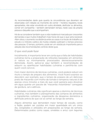 MINISTÉRIO DA SAÚDE 
H FRP RV SUR´VVLRQDLV GH VD~GH TXH R DWHQGHP DVR YRFr VHMD 
SUR´VVLRQDOGHVD~GHDJHQWHFRPXQLWiULRDVVLVWHQWHVRFLDOHGXFDGRU 
ou formador de recursos humanos, procure utilizar as informações e 
recomendações deste guia nas atividades que você desenvolve. 
Exercendo sua cidadania, você pode fazer mais. Por exemplo, 
QD DVVRFLDomR GH SDLV H PHVWUHV GD HVFROD GRV VHXV ´OKRV YRFr 
pode propor que o tema alimentação e saúde seja priorizado e 
adequadamente abordado no currículo escolar. Nas organizações 
da sociedade civil de que participa, você pode sugerir a discussão 
das recomendações deste guia e sua disseminação em campanhas 
de esclarecimento da população. 
106 
OFERTA 
Alimentos ultraprocessados são encontrados em toda parte, sempre 
acompanhados de muita propaganda, descontos e promoções, 
enquanto alimentos in natura ou minimamente processados nem 
sempre são comercializados em locais próximos às casas das pessoas. 
Até recentemente, alimentos eram geralmente comprados em mercearias, 
quitandas, açougues e pequenos mercados e a oferta no comércio de 
alimentos ultraprocessados era limitada a poucos itens. 
Hoje, centenas de variedades de alimentos ultraprocessados são 
comercializadas em inúmeros pontos de venda, incluindo grandes 
redes de supermercados, saguões de shopping centers e outros locais 
de grande circulação de pessoas, como estações de metrô e terminais 
rodoviários, redes de fast-food, pequenas vendas e locais onde alimentos 
não eram comumente comercializados, como farmácias, postos de 
gasolina, bancas de jornal, cinemas, escolas e hospitais. Alimentos 
ultraprocessados são também vendidos por ambulantes nas ruas e nas 
praças. Em todos os locais, a oferta desses alimentos é acompanhada 
de muita propaganda, cartazes com artistas, esportistas e outros 
personagens famosos, descontos, brindes e todo tipo de promoção. 
Por outro lado, alimentos in natura ou minimamente processados 
– antes comumente comercializados em mercearias, quitandas, 
 