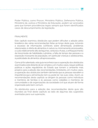 112 
MINISTÉRIO DA SAÚDE 
HABILIDADES CULINÁRIAS 
O enfraquecimento da transmissão de habilidades 
culinárias entre gerações favorece o consumo de alimentos 
ultraprocessados. 
Em contraste com alimentos ultraprocessados, alimentos in 
natura ou minimamente processados usualmente precisam ser 
selecionados, pré-preparados, temperados, cozidos, combinados 
a outros alimentos e apresentados na forma de pratos para que 
possam ser consumidos. As habilidades envolvidas com a seleção, 
pré-preparo, tempero, cozimento, combinação e apresentação 
dos alimentos são as habilidades culinárias. Dessas habilidades, 
desenvolvidas em cada sociedade e aperfeiçoadas e transmitidas 
ao longo de gerações, dependem o sabor, o aroma, a textura e a 
aparência que os alimentos in natura ou minimamente processados 
irão adquirir e o quanto eles serão apreciados pelas pessoas. 
No Brasil e em muitos outros países, o processo de transmissão 
de habilidades culinárias entre gerações vem perdendo força e as 
SHVVRDVPDLVMRYHQVSRVVXHPFDGDYH]PHQRVFRQ´DQoDHDXWRQRPLD 
para preparar alimentos. As razões para isso são complexas e 
 