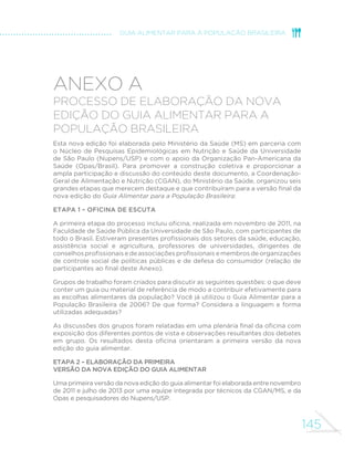 MINISTÉRIO DA SAÚDE 
136 
produção. Trazem à luz a urgência da mitigação destes impactos, uma vez 
que é esperado aumento signi´cativo da demanda por alimentos de origem 
animal até 2050. Apontam para a necessidade de temperança no uso de 
carne na alimentação. 
CARNEIRO, F. F. et al. Dossiê AB5ASCO: um alerta sobre os impactos dos 
agrotóxicos na saúde. Rio de Janeiro: ABRASCO, 2012. Parte 1. 
Este dossiê, publicado pela Associação Brasileira de Saúde Coletiva (Abrasco), 
registra a preocupação com a escalada ascendente de uso de agrotóxicos 
no Brasil e a contaminação do ambiente e das pessoas dela resultante, com 
severos impactos sobre a saúde pública. 
AGÊNCIA NACIONAL DE VIGILÂNCIA SANITÁRIA (Brasil); UNIVERSIDADE 
DE BRASÍLIA. 5otulagem nutricional obrigatória: manual de orientação aos 
consumidores. Brasília, 2005. Disponível em: www.anvisa.gov.br/alimentos/ 
rotulos/manual_consumidor.pdf. 
Essa publicação apresenta a legislação brasileira para a rotulagem de alimentos no 
País e discute como algumas informações obrigatoriamente presentes nos rótulos 
dos alimentos embalados, como a lista de ingredientes¸ podem contribuir na escolha 
dos produtos. 
CAPÍTULO 3 – DOS ALIMENTOS À REFEIÇÃO 
IBGE. Pesquisa de Orçamentos Familiares 2008–2009: avaliação nutricional 
da disponibilidade domiciliar de alimentos no Brasil. Rio de Janeiro: IBGE, 2010. 
Disponível em: www.ibge.gov.br/home/estatistica/populacao/condicaodevida/ 
pof/2008_2009_aval_nutricional/pof20082009_avaliacao.pdf. 
Publicação do Instituto Brasileiro de Geogra´a e Estatística que descreve 
mudanças na composição da cesta de alimentos adquiridos pelas famílias 
brasileiras entre 1974 e 2009, indicando a substituição de alimentos in 
natura ou minimamente processados por alimentos ultraprocessados. 
IBGE. Pesquisa de Orçamentos Familiares 2008–2009: análise do consumo 
alimentar pessoal no Brasil. Rio de Janeiro: IBGE, 2011. Disponível em: www. 
ibge.gov.br/home/estatistica/populacao/condicaodevida/pof/2008_2009_ 
analise_consumo/pofanalise_2008_2009.pdf. 
Publicação do Instituto Brasileiro de Geogra´a e Estatística sobre o primeiro 
inquérito nacional sobre consumo alimentar individual realizado no Brasil 
em 2008–2009. A base de dados deste inquérito foi extensivamente 
utilizada nas análises conduzidas por este guia para descrever as principais 
características da alimentação dos brasileiros e, em particular, daqueles que 
 