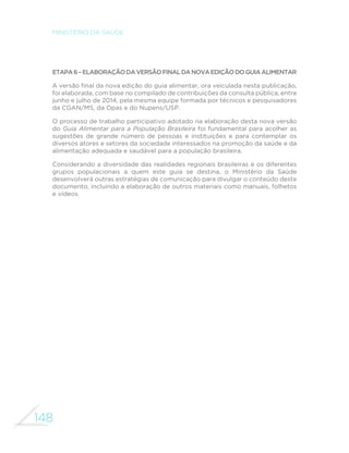 139 
GUIA ALIMENTAR PARA A POPULAÇÃO BRASILEIRA 
BRASIL. Ministério da Saúde. Secretaria de Atenção à Saúde. Departamento de 
Atenção Básica. Alimentos regionais brasileiros. 2. ed. Brasília, 2014. 
Publicação do Ministério da Saúde que divulga os vários tipos de frutas, 
hortaliças, leguminosas, tubérculos, cereais e ervas existentes no Brasil. 
Apresenta variedades típicas em cada uma das cinco macrorregiões do 
País e receitas de preparações culinárias que utilizam esses alimentos, 
ressaltando a riqueza da diversidade da alimentação brasileira. 
CAPÍTULO 4 – O ATO DE COMER E A COMENSALIDADE 
*$5,$5:'5HµH[RVGDJOREDOL]DomRQDFXOWXUDDOLPHQWDUFRQVLGHUDo}HV 
sobre as mudanças na alimentação urbana. 5evista de Nutrição, Campinas, v. 
16, n, 4, p. 483-492, 2003. 
O artigo aborda a comensalidade contemporânea, destacando as mudanças 
alimentares urbanas no contexto da globalização. Focaliza, em particular, 
a desterritorialização da produção de alimentos e de serviços relacionados 
à alimentação e seu impacto sobre o comportamento alimentar das 
populações. 
STROEBELE, N.; DE CASTRO, J. M. Effect of ambience on food intake and 
food choice. Nutrition, [S.l.], v. 20, p. 821-838, 2004. Disponível em: www. 
sciencedirect.com/science/article/pii/S0899900704001510#. 
WANSINK, B. Mindless Eating: why we eat more than we think. New York: Bantam, 2006. 
COHEN, D. A; FARLEY, T. A. Eating as an automatic behavior. Preventing 
Chronic Disease, Atlanta, v. 5, p. 1-7, 2008. Disponível em: www.cdc.gov/pcd/ 
issues/2008/jan/07_0046.htm. 
Essas três publicações fornecem as bases cientí´cas que sustentam as 
recomendações deste guia quanto a comer com regularidade e atenção e 
quanto a evitar ambientes que estimulam o consumo excessivo de calorias. 
BRILLAT-SAVARIN, J-A. A ´siologia do gosto. São Paulo: Companhia das 
Letras, 1995. 
POLLAN, M. Cozinhar: uma história natural da transformação. São Paulo: 
Instrínseca, 2014. 
Esses dois livros, distanciados quase duzentos anos (a primeira edição 
francesa do livro de Brillat-Savarin é de 1825), discorrem de modo magistral 
sobre a essencialidade da dimensão do prazer em todas as ações humanas 
relacionadas à alimentação, da escolha de alimentos à preparação de 
pratos, do desfrute da comida ao convívio com os seres queridos. 
 