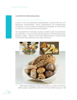 35 
GUIA ALIMENTAR PARA A POPULAÇÃO BRASILEIRA 
POR QUE ÓLEOS, GORDURAS, SAL E AÇÚCAR DEVEM SER UTILIZADOS 
EM PEQUENAS QUANTIDADES EM PREPARAÇÕES CULINÁRIAS? 
Óleos, gorduras, sal e açúcar são produtos alimentícios com alto teor 
de nutrientes cujo consumo pode ser prejudicial à saúde: gorduras 
saturadas (presentes em óleos e gorduras, em particular nessas 
últimas), sódio (componente básico do sal de cozinha) e açúcar livre 
(presente no açúcar de mesa). O consumo excessivo de sódio e de 
gorduras saturadas aumenta o risco de doenças do coração, enquanto 
o consumo excessivo de açúcar aumenta o risco de cárie dental, de 
obesidade e de várias outras doenças crônicas. 
Além disso, óleos, gorduras e açúcar têm elevada quantidade de calorias 
por grama. Óleos e gorduras têm 6 vezes mais calorias por grama do 
que grãos cozidos e 20 vezes mais do que legumes e verduras após 
cozimento. O açúcar tem 5 a 10 vezes mais calorias por grama do que a 
maioria das frutas. 
Entretanto, dado que o sal, óleos, gorduras e açúcar são produtos 
usados para temperar e cozinhar alimentos, seu impacto sobre a 
qualidade nutricional da alimentação dependerá essencialmente da 
quantidade utilizada nas preparações culinárias. 
É verdade que esses produtos tendem a ser bastante acessíveis, tanto 
porque podem ser estocados por muito tempo, como porque, em geral, 
não são caros. Isso pode favorecer o uso excessivo. Mas, utilizados com 
moderação e apropriadamente combinados com alimentos in natura 
ou minimamente processados, permitem a criação de preparações 
culinárias variadas, saborosas e ainda nutricionalmente balanceadas. 
Como se verá no próximo capítulo deste guia, alimentos in natura ou 
minimamente processados e preparações culinárias feitas com base 
nesses alimentos e no uso de óleos, gorduras, sal e açúcar propiciam aos 
brasileiros uma alimentação de qualidade nutricional bastante superior 
à que seria propiciada por alimentos processados ou ultraprocessados, 
aos quais se referem as duas próximas recomendações. 
 